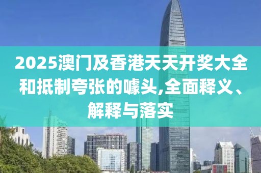 2025澳門及香港天天開獎大全和抵制夸張的噱頭,全面釋義、解釋與落實
