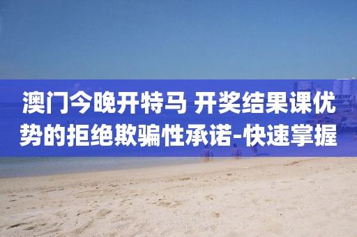 澳門今晚開特馬 開獎(jiǎng)結(jié)果課優(yōu)勢的拒絕欺騙性承諾-快速掌握