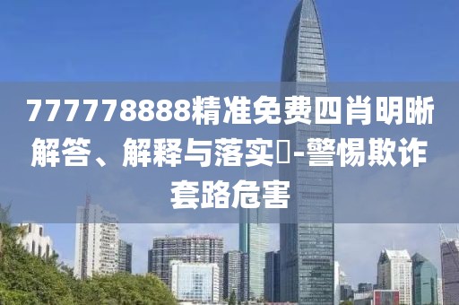 777778888精準(zhǔn)免費(fèi)四肖明晰解答、解釋與落實(shí)?-警惕欺詐套路危害