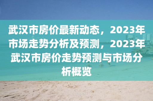 武漢市房價最新動態(tài)，2023年市場走勢分析及預(yù)測，2023年武漢市房價走勢預(yù)測與市場分析概覽
