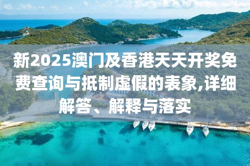 新2025澳門及香港天天開獎(jiǎng)免費(fèi)查詢與抵制虛假的表象,詳細(xì)解答、解釋與落實(shí)