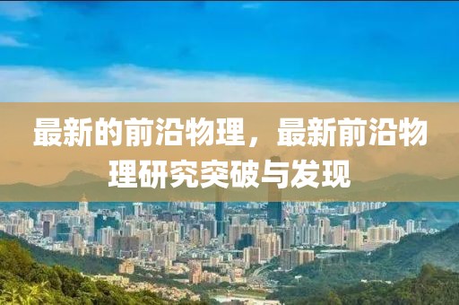 最新的前沿物理，最新前沿物理研究突破與發(fā)現(xiàn)