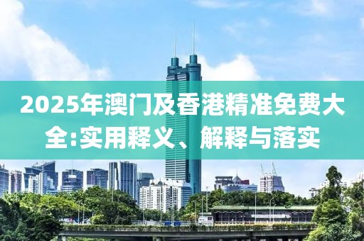 2025年澳門(mén)及香港精準(zhǔn)免費(fèi)大全:實(shí)用釋義、解釋與落實(shí)