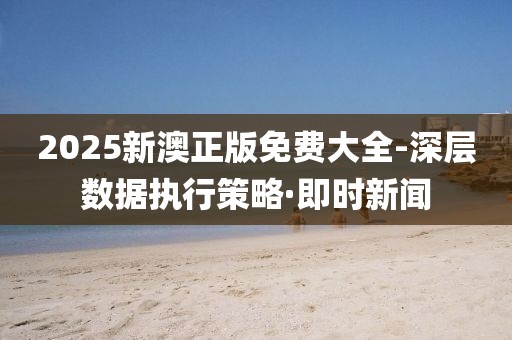 2025新澳正版免費(fèi)大全-深層數(shù)據(jù)執(zhí)行策略·即時(shí)新聞