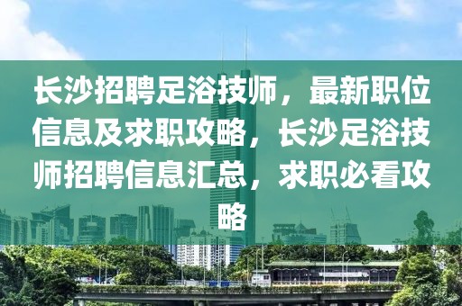 長(zhǎng)沙招聘足浴技師，最新職位信息及求職攻略，長(zhǎng)沙足浴技師招聘信息匯總，求職必看攻略