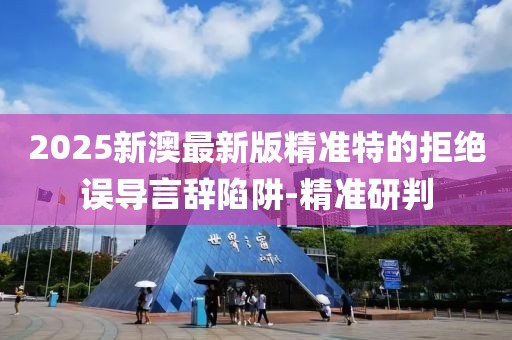 2025新澳最新版精準特的拒絕誤導(dǎo)言辭陷阱-精準研判