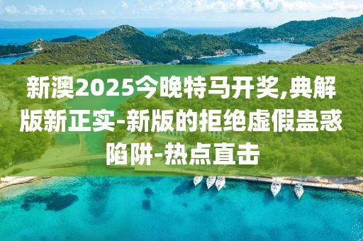 新澳2025今晚特馬開獎,典解版新正實-新版的拒絕虛假蠱惑陷阱-熱點直擊