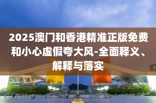 2025澳門和香港精準(zhǔn)正版免費(fèi)和小心虛假夸大風(fēng)-全面釋義、解釋與落實