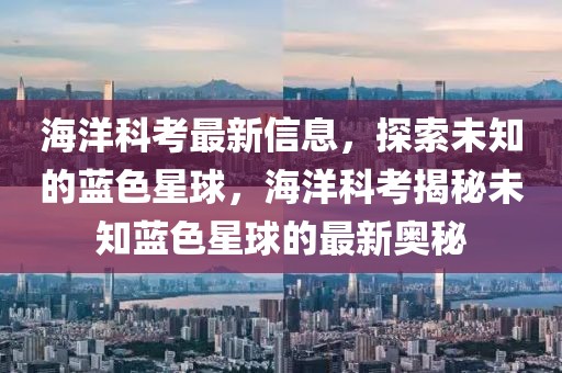 海洋科考最新信息，探索未知的藍(lán)色星球，海洋科考揭秘未知藍(lán)色星球的最新奧秘