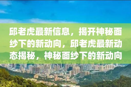 邱老虎最新信息，揭開神秘面紗下的新動(dòng)向，邱老虎最新動(dòng)態(tài)揭秘，神秘面紗下的新動(dòng)向