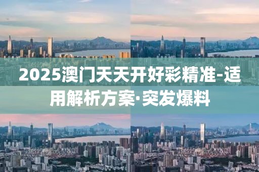2025澳門天天開好彩精準-適用解析方案·突發(fā)爆料