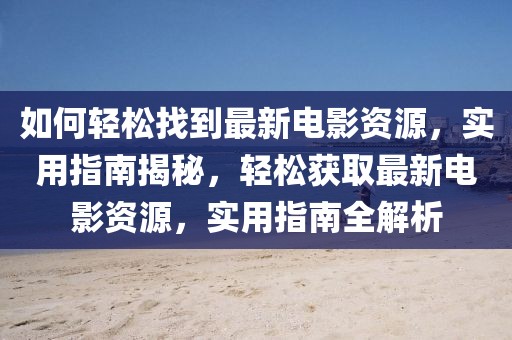 如何輕松找到最新電影資源，實(shí)用指南揭秘，輕松獲取最新電影資源，實(shí)用指南全解析