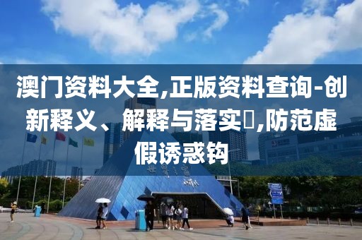 澳門資料大全,正版資料查詢-創(chuàng)新釋義、解釋與落實(shí)?,防范虛假誘惑鉤
