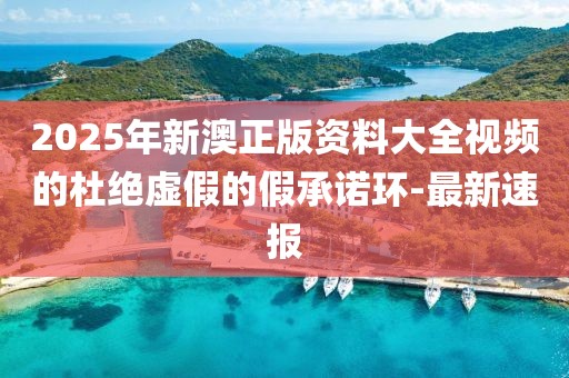 2025年新澳正版資料大全視頻的杜絕虛假的假承諾環(huán)-最新速報(bào)