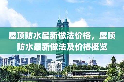 屋頂防水最新做法價(jià)格，屋頂防水最新做法及價(jià)格概覽