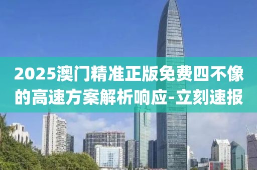 2025澳門精準(zhǔn)正版免費四不像的高速方案解析響應(yīng)-立刻速報