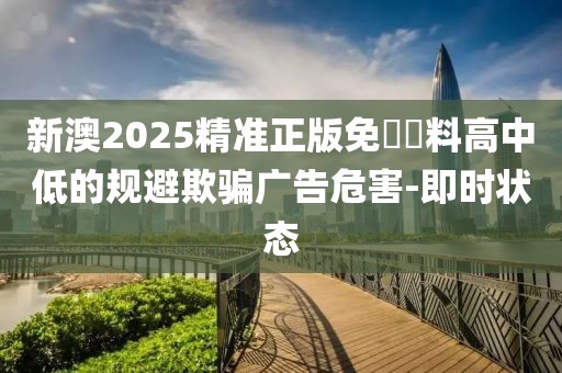 新澳2025精準正版免費資料高中低的規(guī)避欺騙廣告危害-即時狀態(tài)