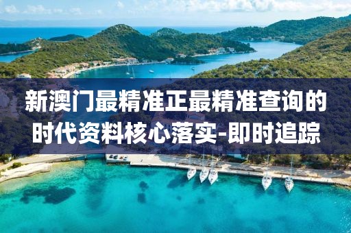 新澳門最精準(zhǔn)正最精準(zhǔn)查詢的時(shí)代資料核心落實(shí)-即時(shí)追蹤