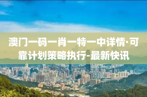 澳門一碼一肖一特一中詳情·可靠計劃策略執(zhí)行-最新快訊