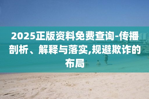 2025正版資料免費查詢-傳播剖析、解釋與落實,規(guī)避欺詐的布局