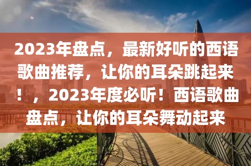 2023年盤點(diǎn)，最新好聽的西語歌曲推薦，讓你的耳朵跳起來！，2023年度必聽！西語歌曲盤點(diǎn)，讓你的耳朵舞動起來