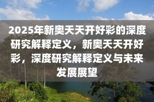 2025年新奧天天開好彩的深度研究解釋定義，新奧天天開好彩，深度研究解釋定義與未來發(fā)展展望