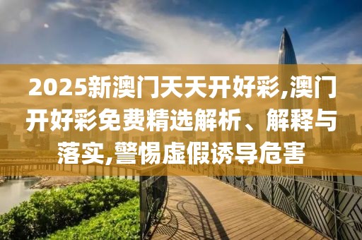 2025新澳門天天開好彩,澳門開好彩免費(fèi)精選解析、解釋與落實(shí),警惕虛假誘導(dǎo)危害