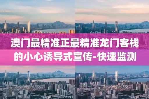 澳門最精準(zhǔn)正最精準(zhǔn)龍門客棧的小心誘導(dǎo)式宣傳-快速監(jiān)測