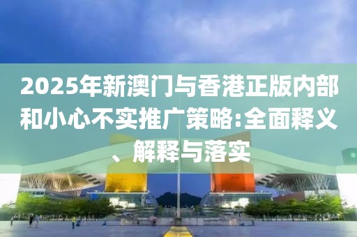 2025年新澳門與香港正版內(nèi)部和小心不實推廣策略:全面釋義、解釋與落實