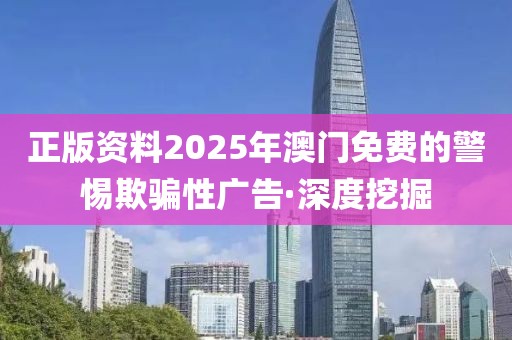 正版資料2025年澳門免費的警惕欺騙性廣告·深度挖掘