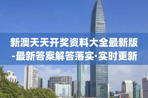 新澳天天開獎資料大全最新版-最新答案解答落實·實時更新