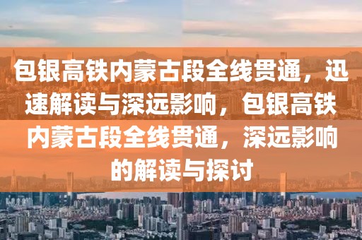 包銀高鐵內(nèi)蒙古段全線貫通，迅速解讀與深遠影響，包銀高鐵內(nèi)蒙古段全線貫通，深遠影響的解讀與探討