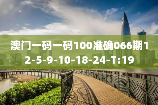 澳門一碼一碼100準(zhǔn)確066期12-5-9-10-18-24-T:19