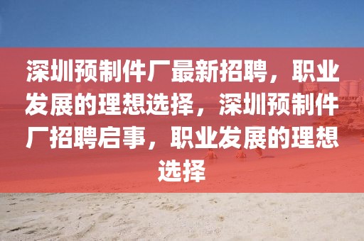 深圳預(yù)制件廠最新招聘，職業(yè)發(fā)展的理想選擇，深圳預(yù)制件廠招聘啟事，職業(yè)發(fā)展的理想選擇