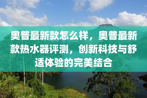 奧普最新款怎么樣，奧普最新款熱水器評(píng)測(cè)，創(chuàng)新科技與舒適體驗(yàn)的完美結(jié)合