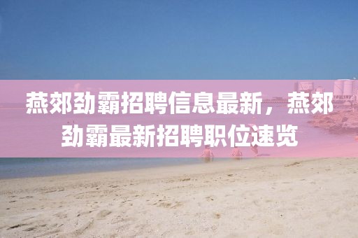 燕郊勁霸招聘信息最新，燕郊勁霸最新招聘職位速覽