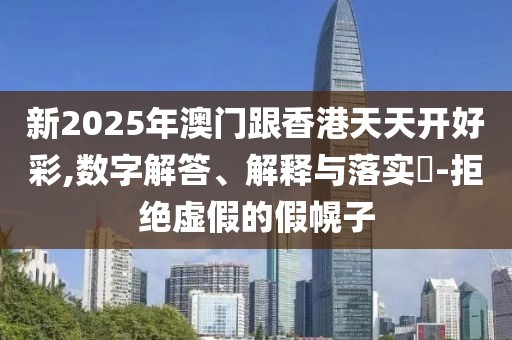 新2025年澳門跟香港天天開好彩,數(shù)字解答、解釋與落實(shí)?-拒絕虛假的假幌子