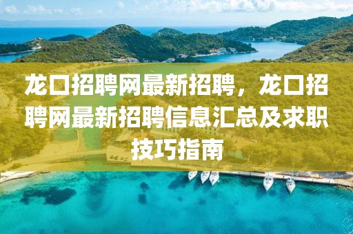 龍口招聘網(wǎng)最新招聘，龍口招聘網(wǎng)最新招聘信息匯總及求職技巧指南