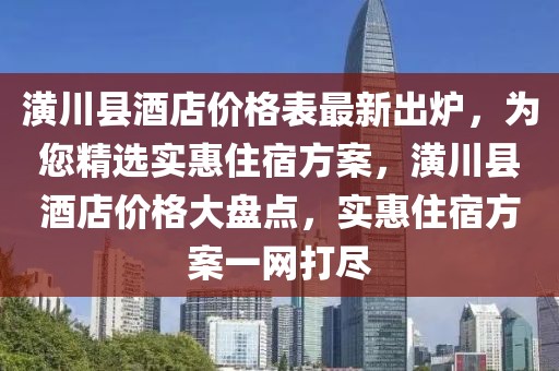 潢川縣酒店價(jià)格表最新出爐，為您精選實(shí)惠住宿方案，潢川縣酒店價(jià)格大盤(pán)點(diǎn)，實(shí)惠住宿方案一網(wǎng)打盡