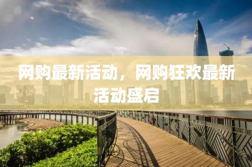 網(wǎng)購(gòu)最新活動(dòng)，網(wǎng)購(gòu)狂歡最新活動(dòng)盛啟