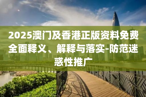 2025澳門及香港正版資料免費(fèi)全面釋義、解釋與落實(shí)-防范迷惑性推廣