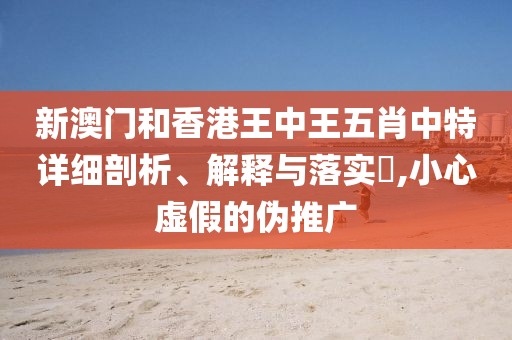 新澳門和香港王中王五肖中特詳細(xì)剖析、解釋與落實?,小心虛假的偽推廣