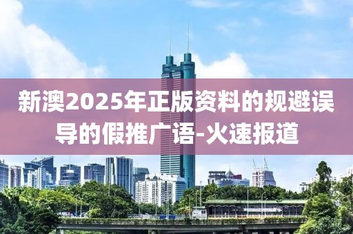 新澳2025年正版資料的規(guī)避誤導(dǎo)的假推廣語-火速報道