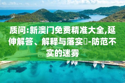 質(zhì)問:新澳門免費(fèi)精準(zhǔn)大全,延伸解答、解釋與落實(shí)?-防范不實(shí)的迷霧