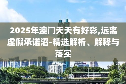 2025年澳門天天有好彩,遠離虛假承諾沼-精選解析、解釋與落實
