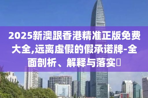 2025新澳跟香港精準(zhǔn)正版免費(fèi)大全,遠(yuǎn)離虛假的假承諾牌-全面剖析、解釋與落實(shí)?