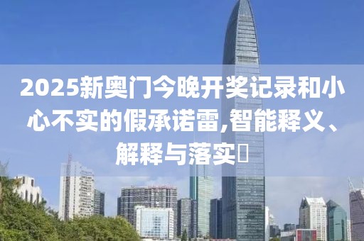 2025新奧門今晚開(kāi)獎(jiǎng)記錄和小心不實(shí)的假承諾雷,智能釋義、解釋與落實(shí)?
