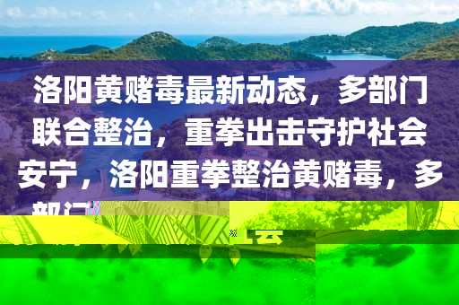 洛陽黃賭毒最新動(dòng)態(tài)，多部門聯(lián)合整治，重拳出擊守護(hù)社會安寧，洛陽重拳整治黃賭毒，多部門聯(lián)合行動(dòng)，共建安寧社會
