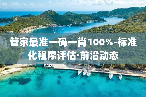 管家最準(zhǔn)一碼一肖100%-標(biāo)準(zhǔn)化程序評(píng)估·前沿動(dòng)態(tài)