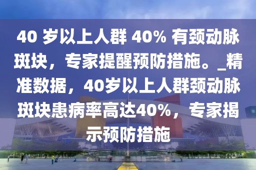 40 歲以上人群 40% 有頸動(dòng)脈斑塊，專家提醒預(yù)防措施。_精準(zhǔn)數(shù)據(jù)，40歲以上人群頸動(dòng)脈斑塊患病率高達(dá)40%，專家揭示預(yù)防措施